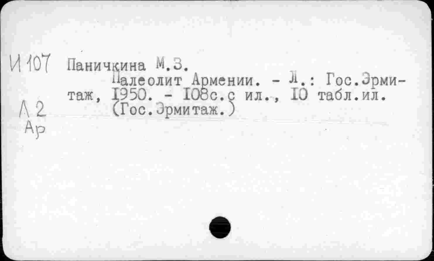 ﻿И Паничкина М.З.
Палеолит Армении. - л.: Гос.Эрмитаж, 1950. - IOöc.c ил., 10 табл.ил.
1\2. (Гос.Эрмитаж.)